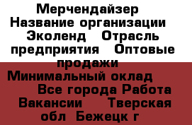 Мерчендайзер › Название организации ­ Эколенд › Отрасль предприятия ­ Оптовые продажи › Минимальный оклад ­ 18 000 - Все города Работа » Вакансии   . Тверская обл.,Бежецк г.